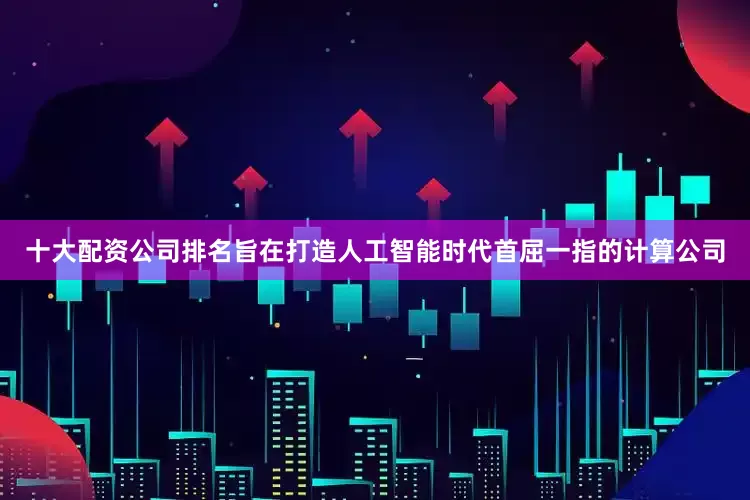 十大配资公司排名旨在打造人工智能时代首屈一指的计算公司