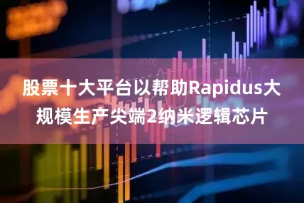 股票十大平台以帮助Rapidus大规模生产尖端2纳米逻辑芯片
