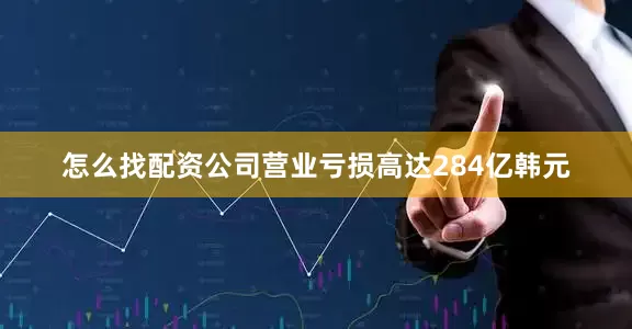 怎么找配资公司营业亏损高达284亿韩元