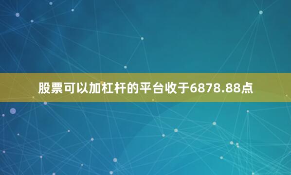 股票可以加杠杆的平台收于6878.88点