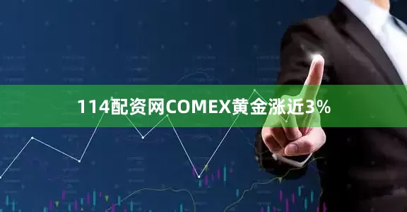 114配资网COMEX黄金涨近3%