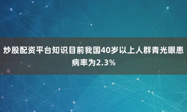 炒股配资平台知识目前我国40岁以上人群青光眼患病率为2.3%