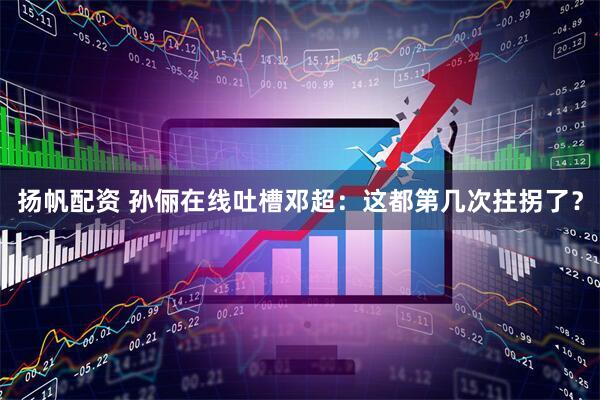 扬帆配资 孙俪在线吐槽邓超：这都第几次拄拐了？