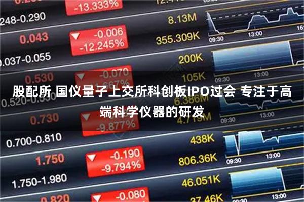 股配所 国仪量子上交所科创板IPO过会 专注于高端科学仪器的研发