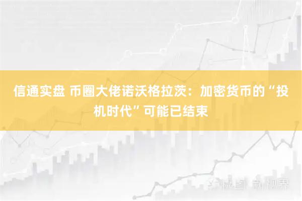 信通实盘 币圈大佬诺沃格拉茨：加密货币的“投机时代”可能已结束