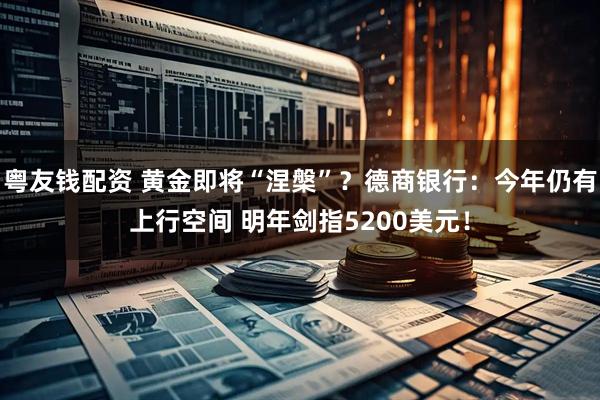 粤友钱配资 黄金即将“涅槃”？德商银行：今年仍有上行空间 明年剑指5200美元！