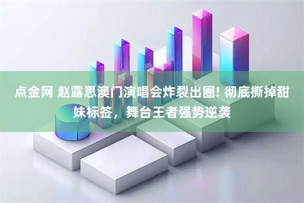 点金网 赵露思澳门演唱会炸裂出圈! 彻底撕掉甜妹标签，舞台王者强势逆袭
