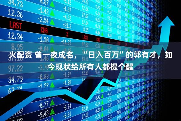 火配资 曾一夜成名，“日入百万”的郭有才，如今现状给所有人都提个醒