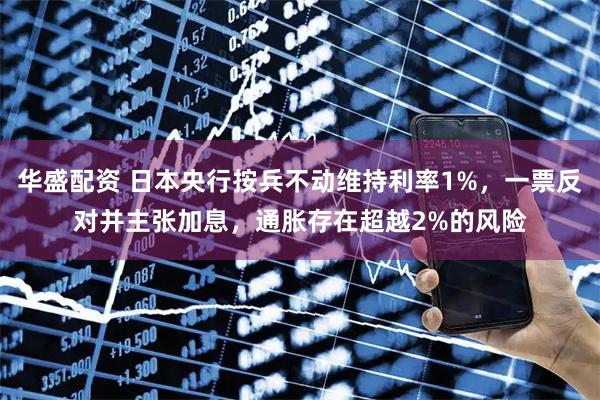 华盛配资 日本央行按兵不动维持利率1%，一票反对并主张加息，通胀存在超越2%的风险