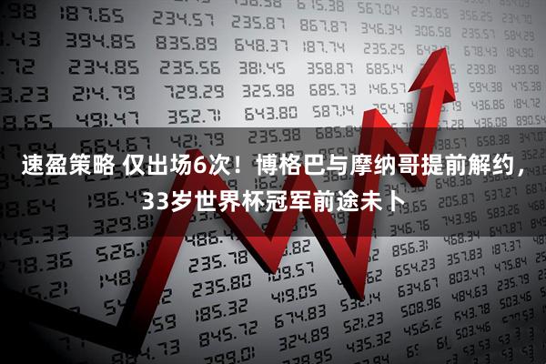 速盈策略 仅出场6次！博格巴与摩纳哥提前解约，33岁世界杯冠军前途未卜
