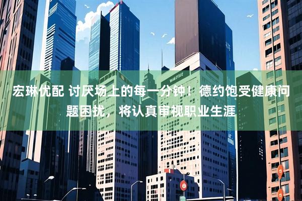 宏琳优配 讨厌场上的每一分钟！德约饱受健康问题困扰，将认真审视职业生涯