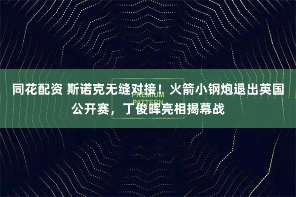 同花配资 斯诺克无缝对接！火箭小钢炮退出英国公开赛，丁俊晖亮相揭幕战