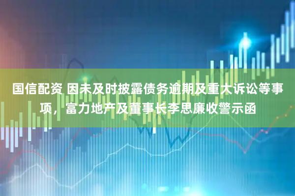 国信配资 因未及时披露债务逾期及重大诉讼等事项，富力地产及董事长李思廉收警示函