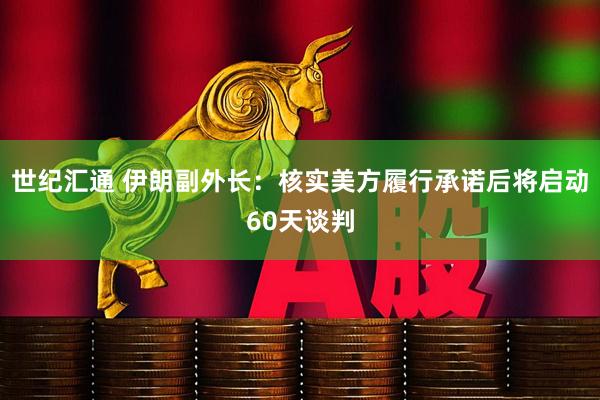 世纪汇通 伊朗副外长：核实美方履行承诺后将启动60天谈判