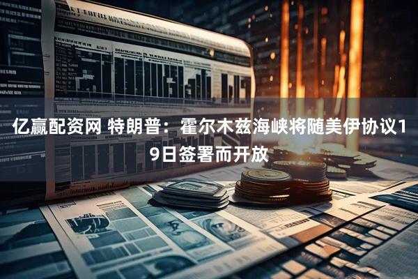 亿赢配资网 特朗普：霍尔木兹海峡将随美伊协议19日签署而开放