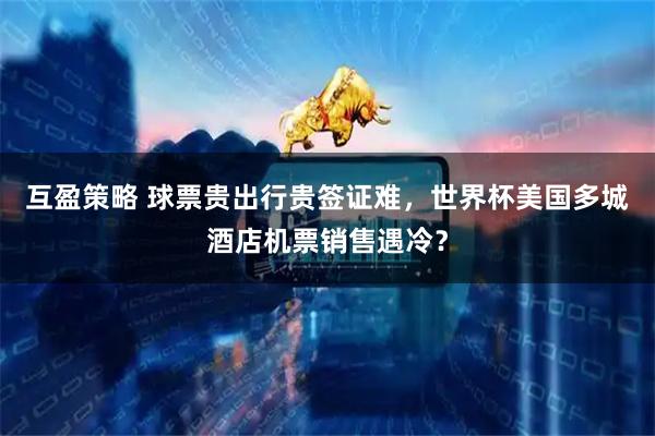 互盈策略 球票贵出行贵签证难，世界杯美国多城酒店机票销售遇冷？